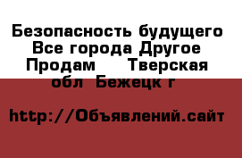 Безопасность будущего - Все города Другое » Продам   . Тверская обл.,Бежецк г.